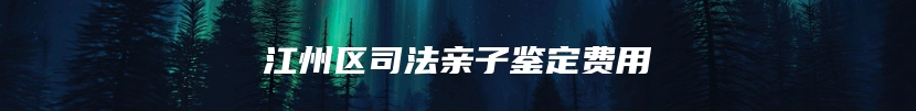 江州区司法亲子鉴定费用