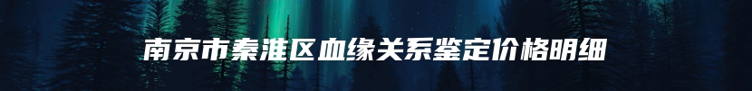 南京市秦淮区血缘关系鉴定价格明细