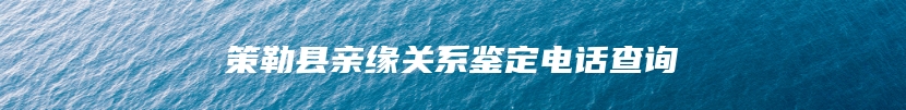 策勒县亲缘关系鉴定电话查询