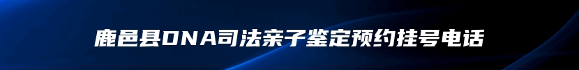 鹿邑县DNA司法亲子鉴定预约挂号电话