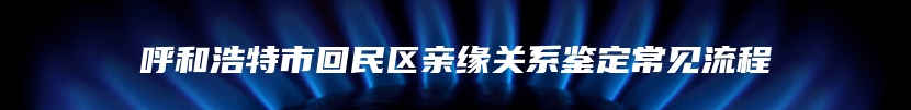 呼和浩特市回民区亲缘关系鉴定常见流程