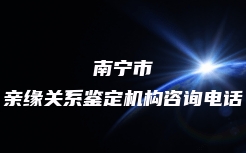 南宁市亲缘关系鉴定机构咨询电话