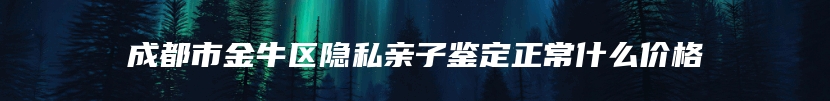 成都市金牛区隐私亲子鉴定正常什么价格