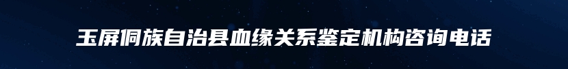 玉屏侗族自治县血缘关系鉴定机构咨询电话
