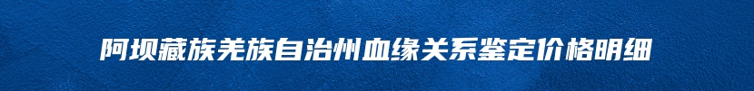 阿坝藏族羌族自治州血缘关系鉴定价格明细