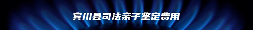 宾川县司法亲子鉴定费用