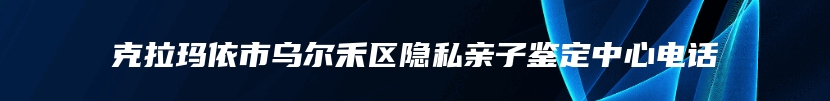 克拉玛依市乌尔禾区隐私亲子鉴定中心电话