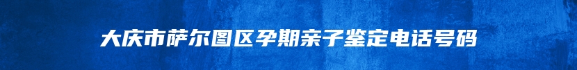 大庆市萨尔图区孕期亲子鉴定电话号码