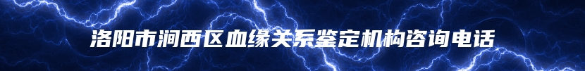 洛阳市涧西区血缘关系鉴定机构咨询电话