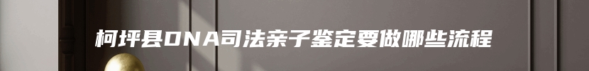 柯坪县DNA司法亲子鉴定要做哪些流程