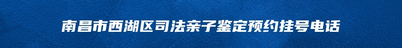 南昌市西湖区司法亲子鉴定预约挂号电话