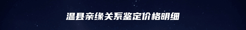 温县亲缘关系鉴定价格明细