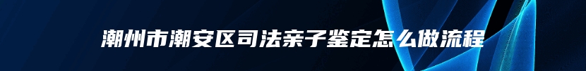 潮州市潮安区司法亲子鉴定怎么做流程