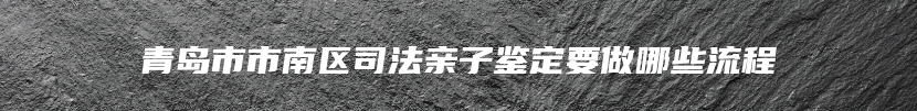 青岛市市南区司法亲子鉴定要做哪些流程