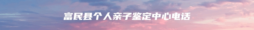 富民县个人亲子鉴定中心电话