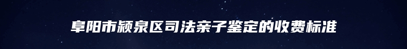 阜阳市颍泉区司法亲子鉴定的收费标准