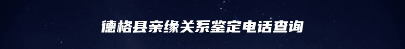 德格县亲缘关系鉴定电话查询