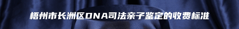 梧州市长洲区DNA司法亲子鉴定的收费标准