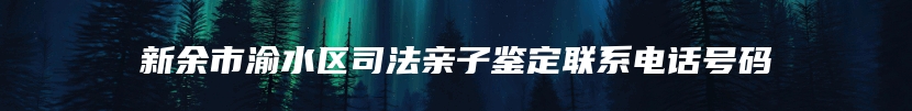 新余市渝水区司法亲子鉴定联系电话号码