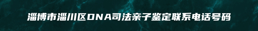 淄博市淄川区DNA司法亲子鉴定联系电话号码