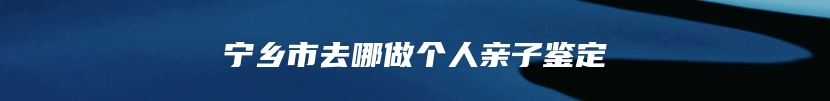 宁乡市去哪做个人亲子鉴定