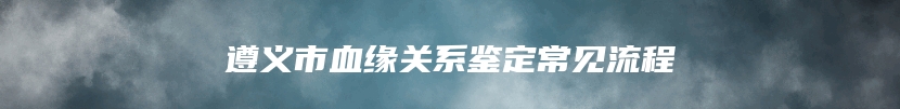 遵义市血缘关系鉴定常见流程