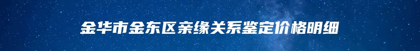 金华市金东区亲缘关系鉴定价格明细