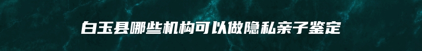白玉县哪些机构可以做隐私亲子鉴定