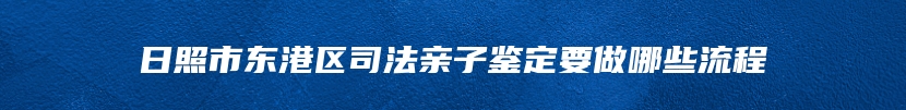日照市东港区司法亲子鉴定要做哪些流程
