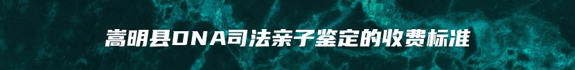 嵩明县DNA司法亲子鉴定的收费标准
