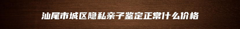 汕尾市城区隐私亲子鉴定正常什么价格