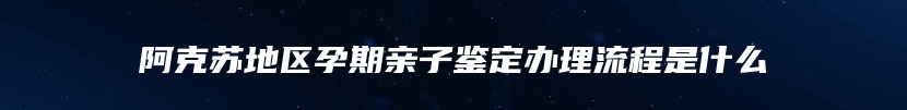 阿克苏地区孕期亲子鉴定办理流程是什么