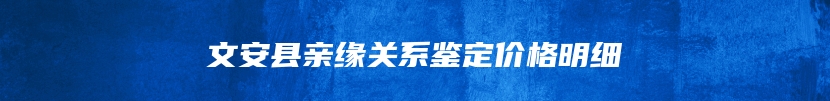 文安县亲缘关系鉴定价格明细