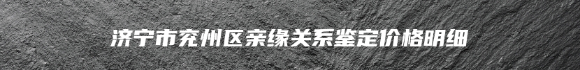 济宁市兖州区亲缘关系鉴定价格明细