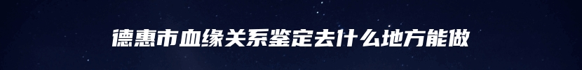 德惠市血缘关系鉴定去什么地方能做