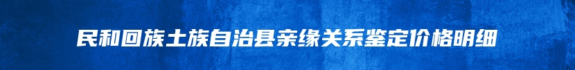 民和回族土族自治县亲缘关系鉴定价格明细