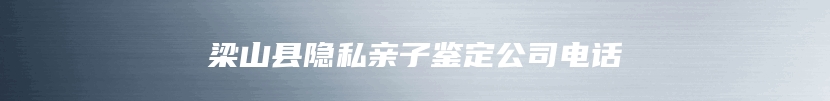 梁山县隐私亲子鉴定公司电话