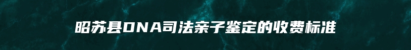 昭苏县DNA司法亲子鉴定的收费标准