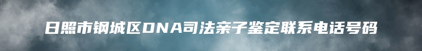 日照市钢城区DNA司法亲子鉴定联系电话号码