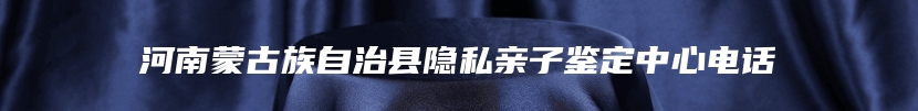 河南蒙古族自治县隐私亲子鉴定中心电话
