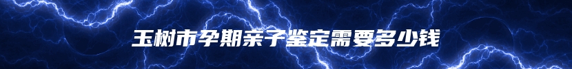 玉树市孕期亲子鉴定需要多少钱