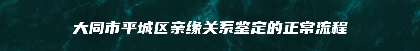 大同市平城区亲缘关系鉴定的正常流程