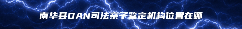 南华县DAN司法亲子鉴定机构位置在哪