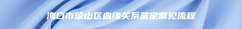 海口市琼山区血缘关系鉴定常见流程