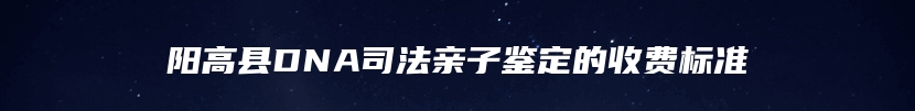 阳高县DNA司法亲子鉴定的收费标准