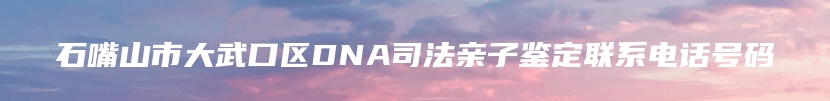 石嘴山市大武口区DNA司法亲子鉴定联系电话号码