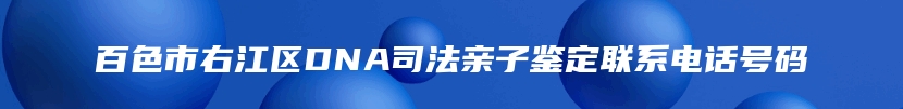 百色市右江区DNA司法亲子鉴定联系电话号码