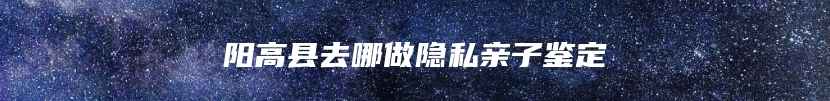 阳高县去哪做隐私亲子鉴定