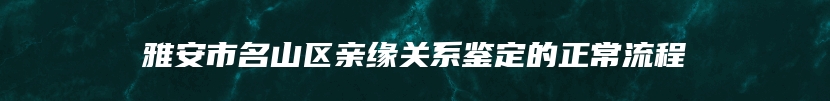 雅安市名山区亲缘关系鉴定的正常流程