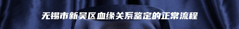 无锡市新吴区血缘关系鉴定的正常流程